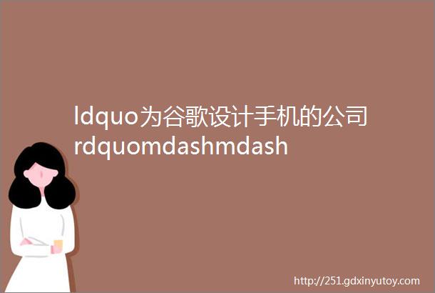 ldquo为谷歌设计手机的公司rdquomdashmdash其它作品也非常棒