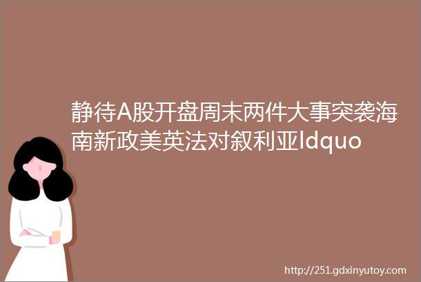 静待A股开盘周末两件大事突袭海南新政美英法对叙利亚ldquo动手rdquo股市影响看过来