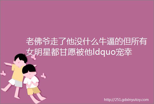 老佛爷走了他没什么牛逼的但所有女明星都甘愿被他ldquo宠幸rdquo