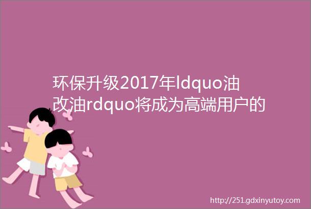 环保升级2017年ldquo油改油rdquo将成为高端用户的最佳选择