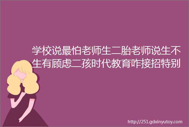 学校说最怕老师生二胎老师说生不生有顾虑二孩时代教育咋接招特别关注