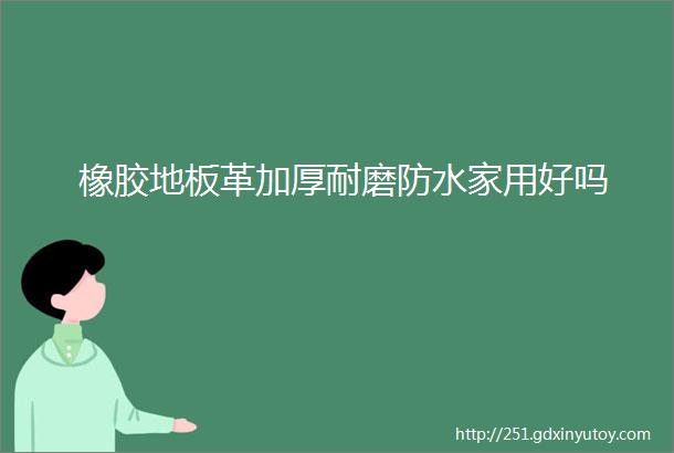 橡胶地板革加厚耐磨防水家用好吗