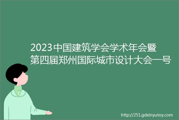2023中国建筑学会学术年会暨第四届郑州国际城市设计大会一号通知发布