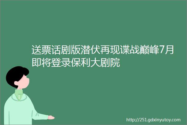 送票话剧版潜伏再现谍战巅峰7月即将登录保利大剧院