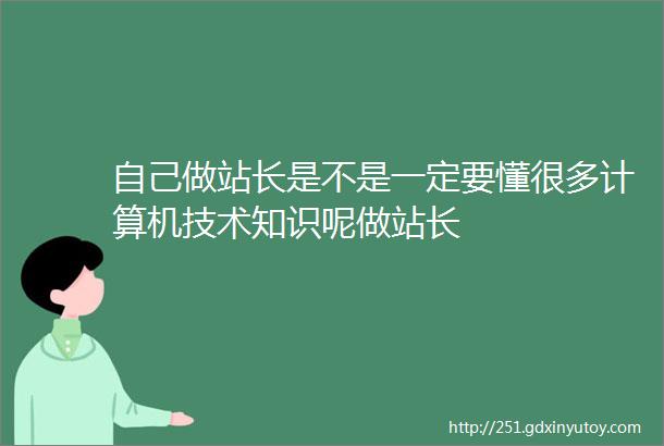 自己做站长是不是一定要懂很多计算机技术知识呢做站长