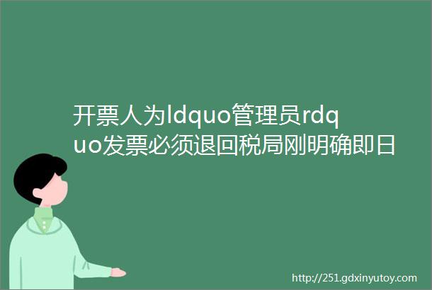 开票人为ldquo管理员rdquo发票必须退回税局刚明确即日起发票开具就按这个来