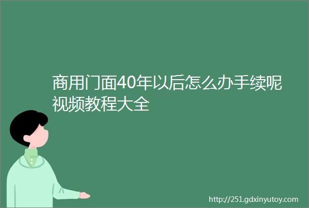 商用门面40年以后怎么办手续呢视频教程大全