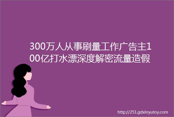 300万人从事刷量工作广告主100亿打水漂深度解密流量造假