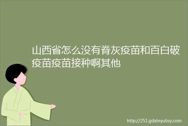 山西省怎么没有脊灰疫苗和百白破疫苗疫苗接种啊其他