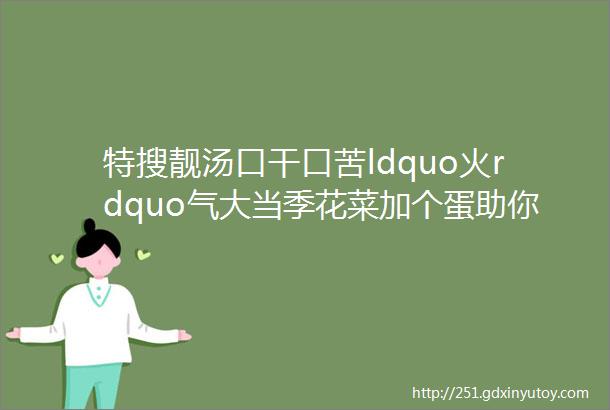 特搜靓汤口干口苦ldquo火rdquo气大当季花菜加个蛋助你清热解毒