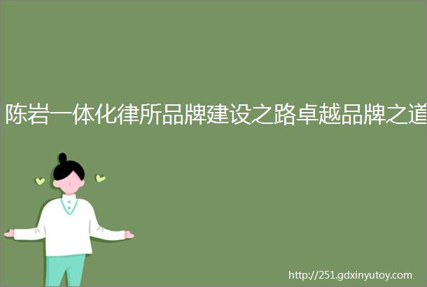 陈岩一体化律所品牌建设之路卓越品牌之道