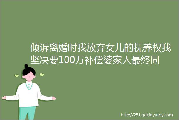 倾诉离婚时我放弃女儿的抚养权我坚决要100万补偿婆家人最终同意了