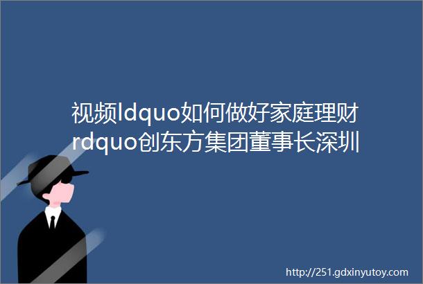 视频ldquo如何做好家庭理财rdquo创东方集团董事长深圳市宜春商会会长肖水龙正在分享