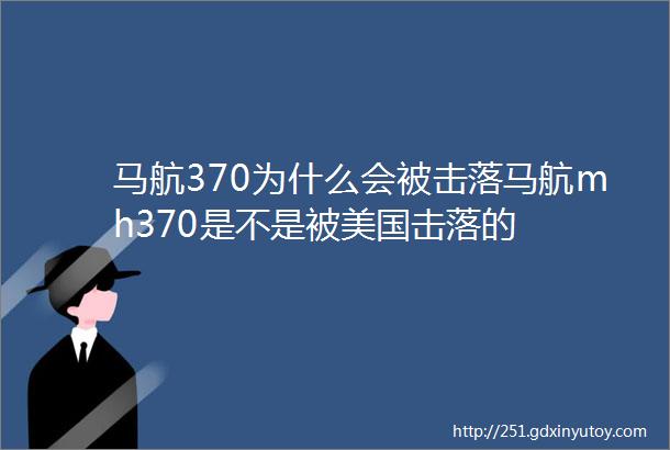 马航370为什么会被击落马航mh370是不是被美国击落的