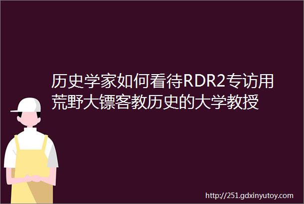 历史学家如何看待RDR2专访用荒野大镖客教历史的大学教授