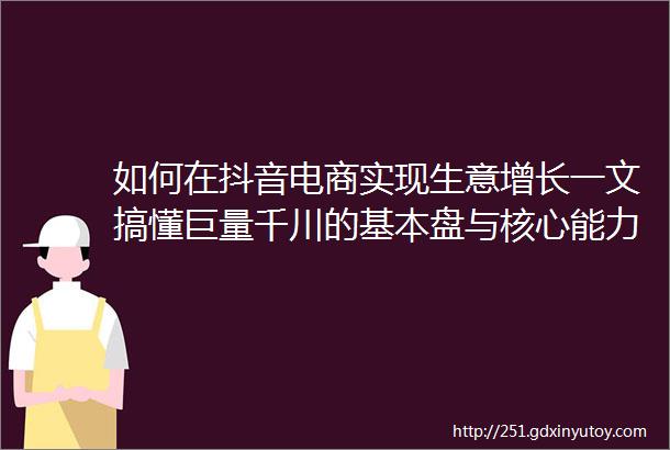 如何在抖音电商实现生意增长一文搞懂巨量千川的基本盘与核心能力