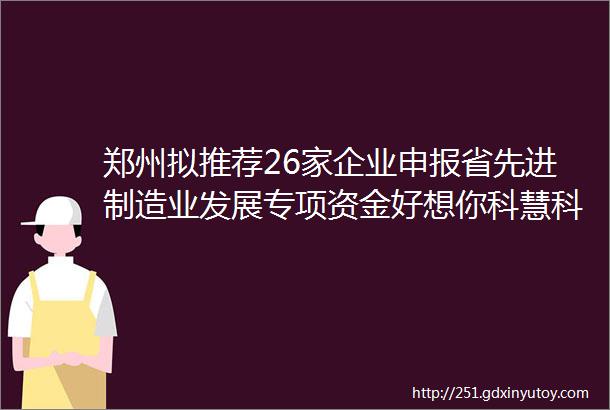 郑州拟推荐26家企业申报省先进制造业发展专项资金好想你科慧科技上榜