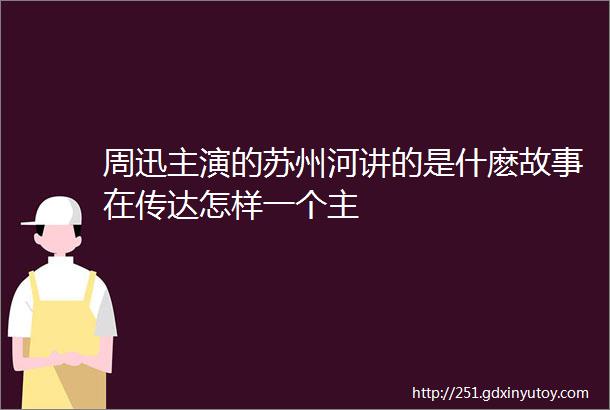 周迅主演的苏州河讲的是什麽故事在传达怎样一个主