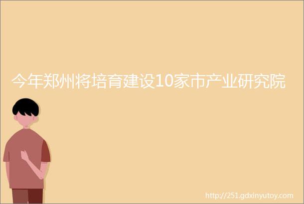 今年郑州将培育建设10家市产业研究院