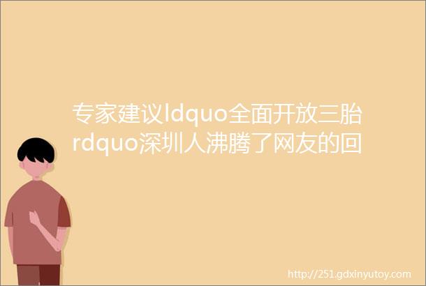 专家建议ldquo全面开放三胎rdquo深圳人沸腾了网友的回答很真实