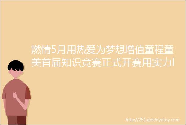 燃情5月用热爱为梦想增值童程童美首届知识竞赛正式开赛用实力ldquo刷新rdquo积分榜更有隐藏惊喜等你来发现快来挑战吧