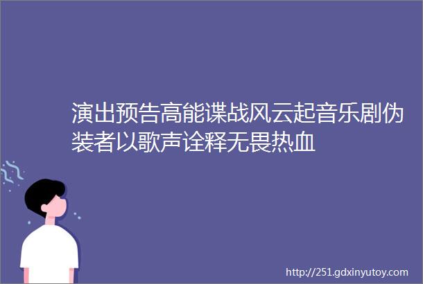 演出预告高能谍战风云起音乐剧伪装者以歌声诠释无畏热血