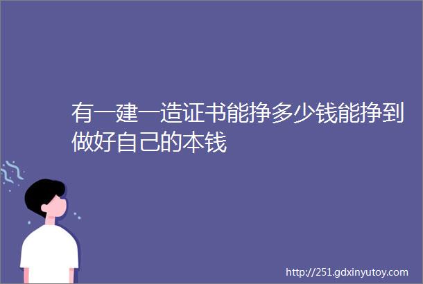 有一建一造证书能挣多少钱能挣到做好自己的本钱