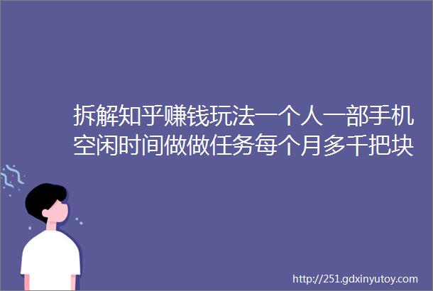 拆解知乎赚钱玩法一个人一部手机空闲时间做做任务每个月多千把块收入