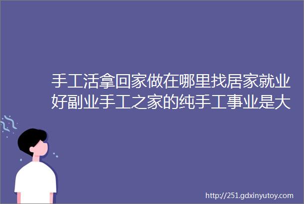 手工活拿回家做在哪里找居家就业好副业手工之家的纯手工事业是大家的图为串珠米珠绣手工产品剪影