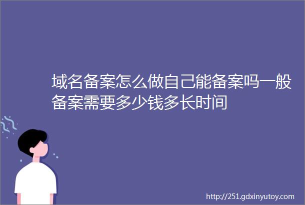 域名备案怎么做自己能备案吗一般备案需要多少钱多长时间