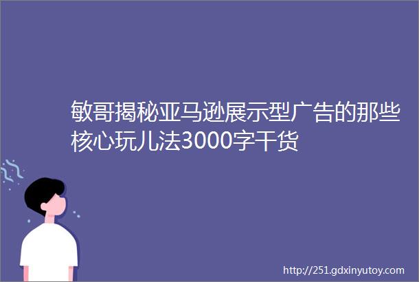 敏哥揭秘亚马逊展示型广告的那些核心玩儿法3000字干货