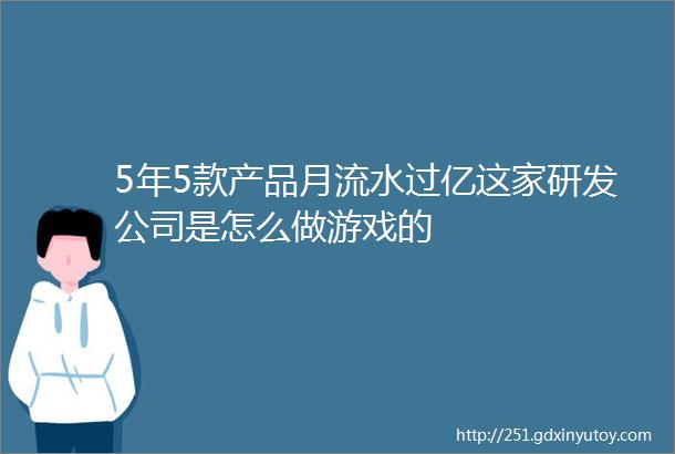 5年5款产品月流水过亿这家研发公司是怎么做游戏的