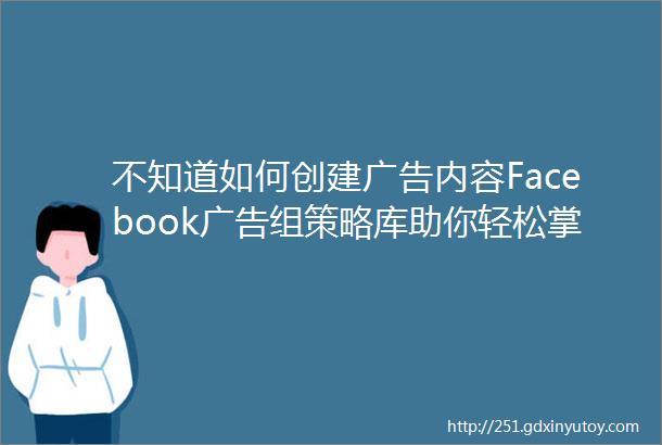 不知道如何创建广告内容Facebook广告组策略库助你轻松掌握入门技巧