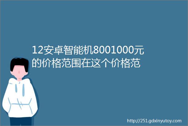 12安卓智能机8001000元的价格范围在这个价格范