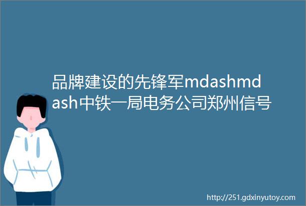 品牌建设的先锋军mdashmdash中铁一局电务公司郑州信号团队侧记