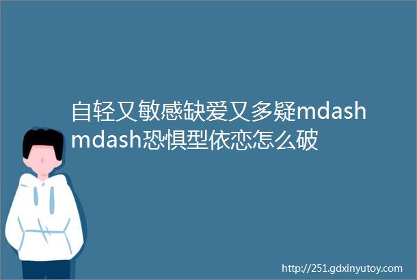 自轻又敏感缺爱又多疑mdashmdash恐惧型依恋怎么破