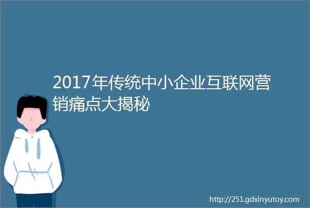 2017年传统中小企业互联网营销痛点大揭秘