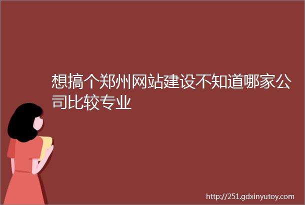 想搞个郑州网站建设不知道哪家公司比较专业