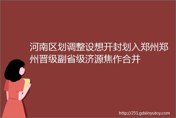 河南区划调整设想开封划入郑州郑州晋级副省级济源焦作合并