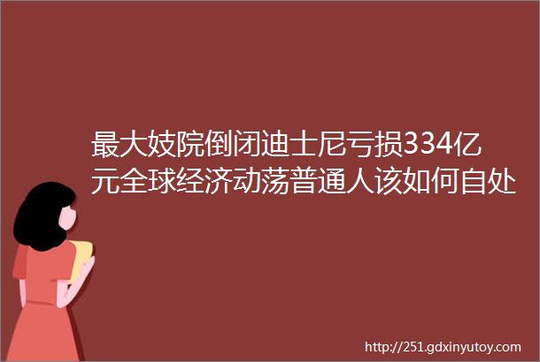 最大妓院倒闭迪士尼亏损334亿元全球经济动荡普通人该如何自处