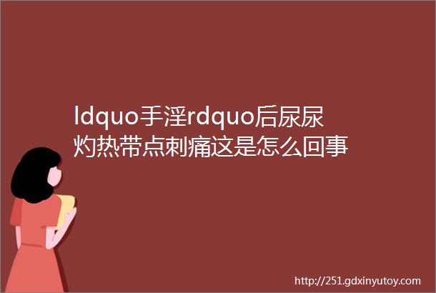 ldquo手淫rdquo后尿尿灼热带点刺痛这是怎么回事