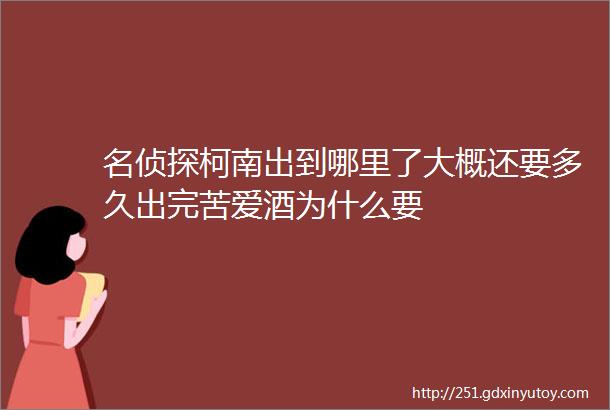 名侦探柯南出到哪里了大概还要多久出完苦爱酒为什么要