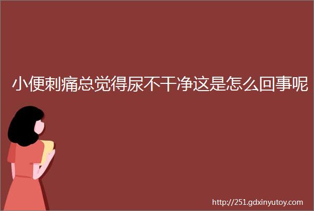 小便刺痛总觉得尿不干净这是怎么回事呢