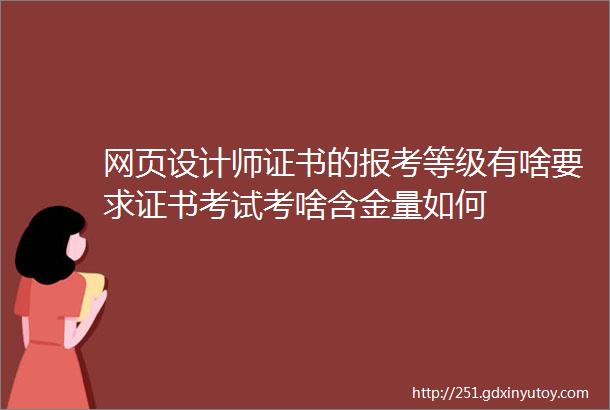 网页设计师证书的报考等级有啥要求证书考试考啥含金量如何