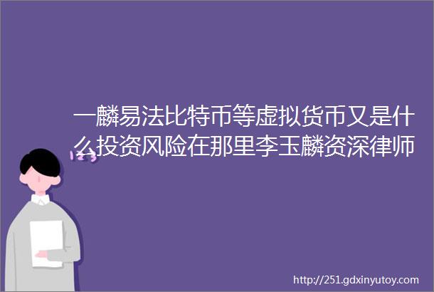 一麟易法比特币等虚拟货币又是什么投资风险在那里李玉麟资深律师团队为您梳理总结