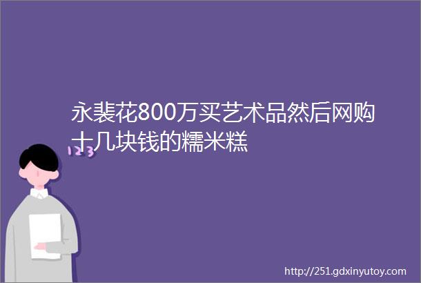 永裴花800万买艺术品然后网购十几块钱的糯米糕