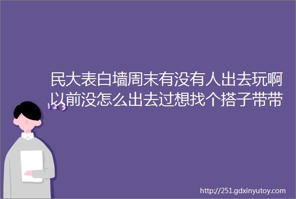 民大表白墙周末有没有人出去玩啊以前没怎么出去过想找个搭子带带