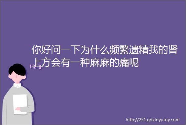 你好问一下为什么频繁遗精我的肾上方会有一种麻麻的痛呢