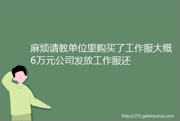 麻烦请教单位里购买了工作服大概6万元公司发放工作服还