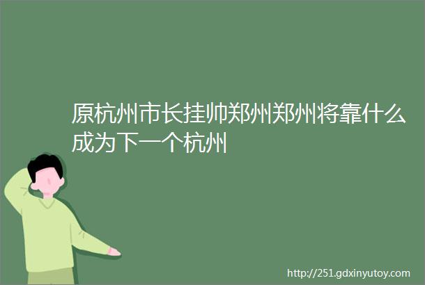 原杭州市长挂帅郑州郑州将靠什么成为下一个杭州